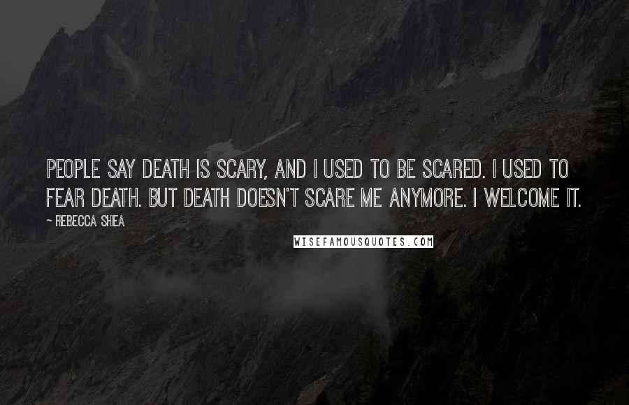 Rebecca Shea Quotes: People say death is scary, and I used to be scared. I used to fear death. But death doesn't scare me anymore. I welcome it.