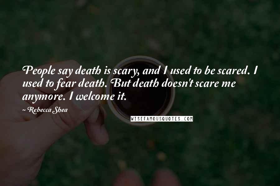 Rebecca Shea Quotes: People say death is scary, and I used to be scared. I used to fear death. But death doesn't scare me anymore. I welcome it.