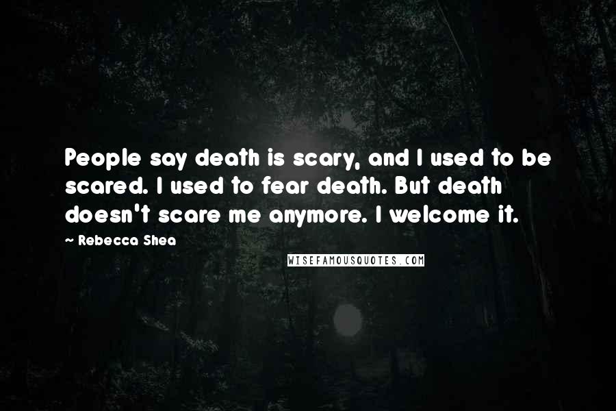 Rebecca Shea Quotes: People say death is scary, and I used to be scared. I used to fear death. But death doesn't scare me anymore. I welcome it.