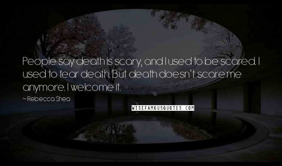 Rebecca Shea Quotes: People say death is scary, and I used to be scared. I used to fear death. But death doesn't scare me anymore. I welcome it.