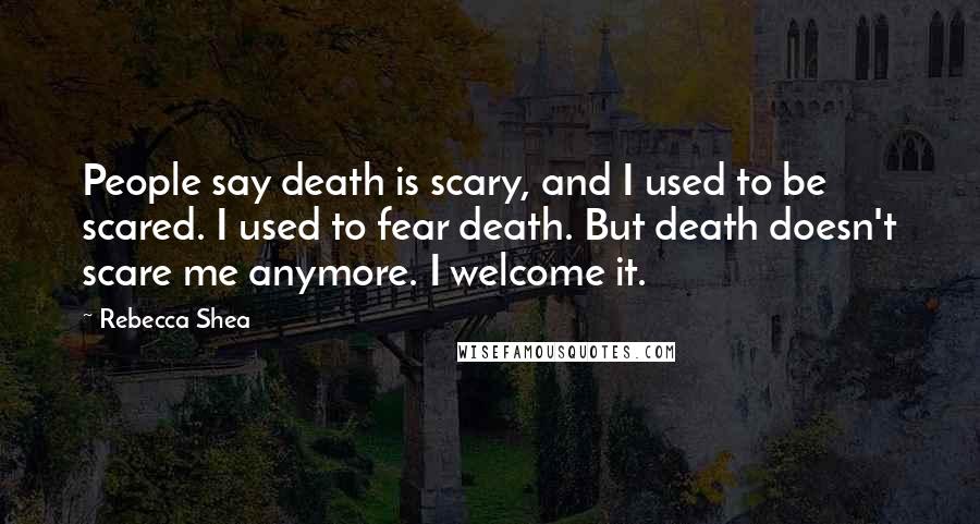Rebecca Shea Quotes: People say death is scary, and I used to be scared. I used to fear death. But death doesn't scare me anymore. I welcome it.