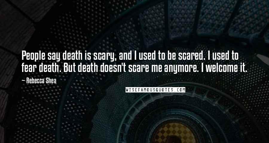 Rebecca Shea Quotes: People say death is scary, and I used to be scared. I used to fear death. But death doesn't scare me anymore. I welcome it.