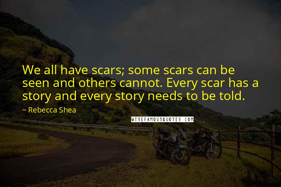 Rebecca Shea Quotes: We all have scars; some scars can be seen and others cannot. Every scar has a story and every story needs to be told.