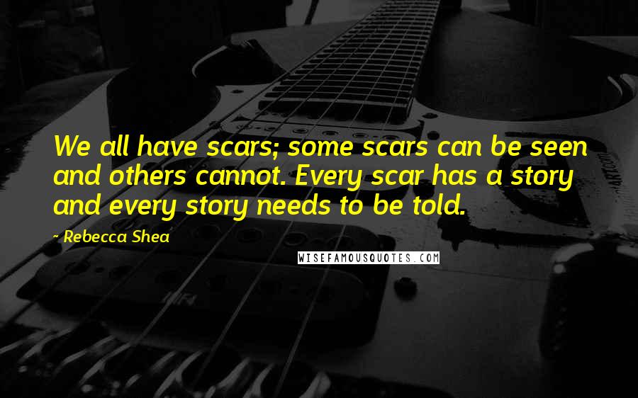 Rebecca Shea Quotes: We all have scars; some scars can be seen and others cannot. Every scar has a story and every story needs to be told.