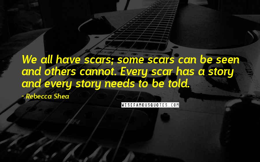 Rebecca Shea Quotes: We all have scars; some scars can be seen and others cannot. Every scar has a story and every story needs to be told.