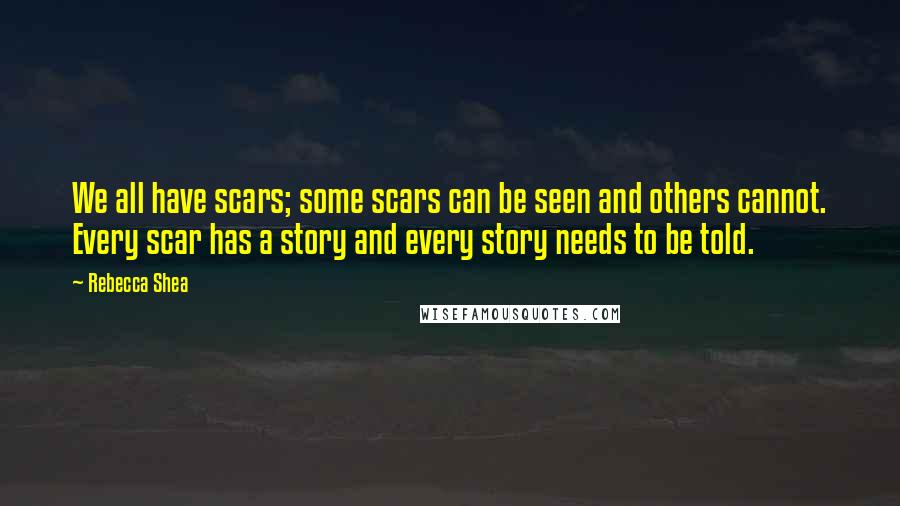 Rebecca Shea Quotes: We all have scars; some scars can be seen and others cannot. Every scar has a story and every story needs to be told.