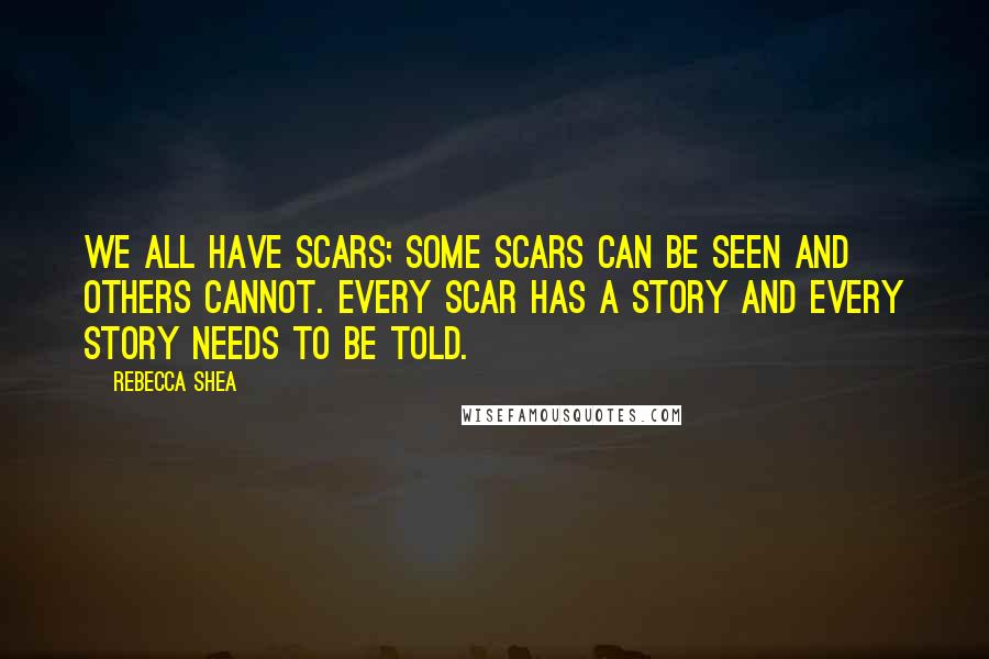 Rebecca Shea Quotes: We all have scars; some scars can be seen and others cannot. Every scar has a story and every story needs to be told.