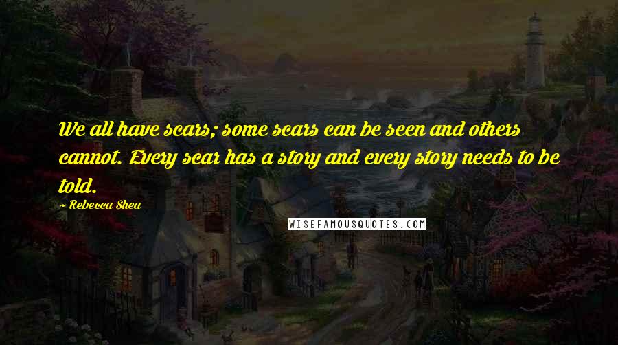 Rebecca Shea Quotes: We all have scars; some scars can be seen and others cannot. Every scar has a story and every story needs to be told.