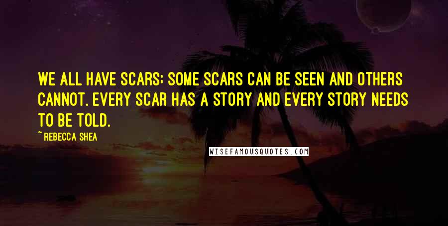 Rebecca Shea Quotes: We all have scars; some scars can be seen and others cannot. Every scar has a story and every story needs to be told.