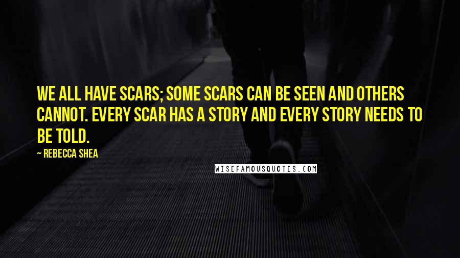 Rebecca Shea Quotes: We all have scars; some scars can be seen and others cannot. Every scar has a story and every story needs to be told.