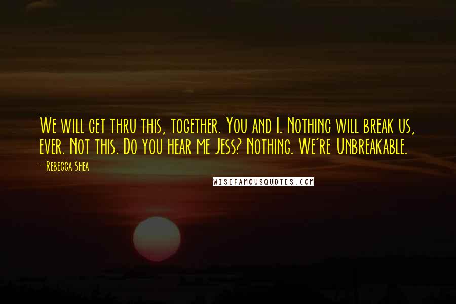 Rebecca Shea Quotes: We will get thru this, together. You and I. Nothing will break us, ever. Not this. Do you hear me Jess? Nothing. We're Unbreakable.