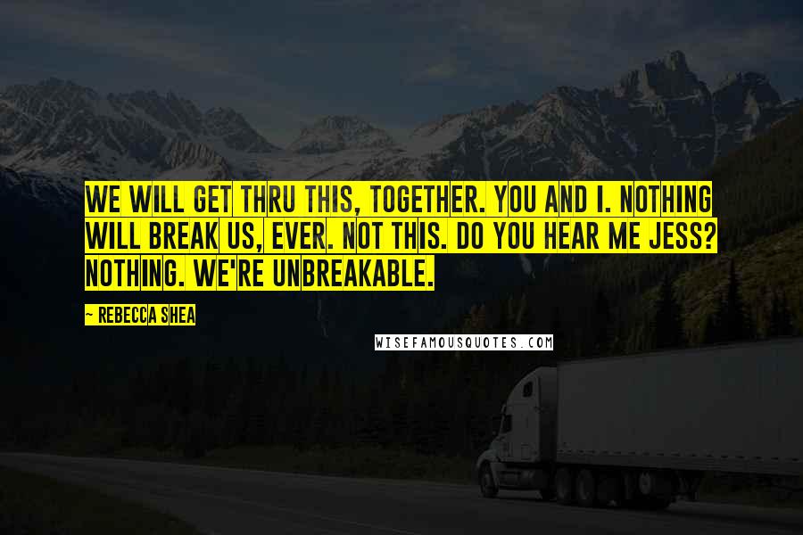 Rebecca Shea Quotes: We will get thru this, together. You and I. Nothing will break us, ever. Not this. Do you hear me Jess? Nothing. We're Unbreakable.