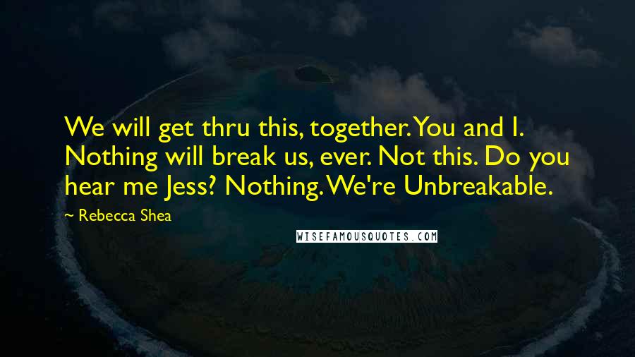 Rebecca Shea Quotes: We will get thru this, together. You and I. Nothing will break us, ever. Not this. Do you hear me Jess? Nothing. We're Unbreakable.