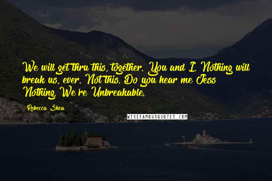 Rebecca Shea Quotes: We will get thru this, together. You and I. Nothing will break us, ever. Not this. Do you hear me Jess? Nothing. We're Unbreakable.