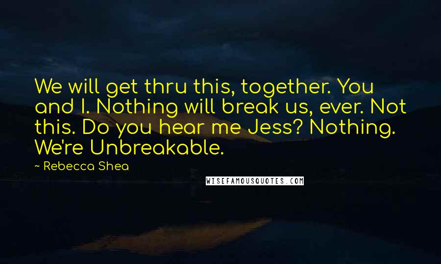 Rebecca Shea Quotes: We will get thru this, together. You and I. Nothing will break us, ever. Not this. Do you hear me Jess? Nothing. We're Unbreakable.