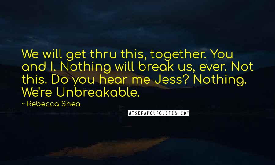 Rebecca Shea Quotes: We will get thru this, together. You and I. Nothing will break us, ever. Not this. Do you hear me Jess? Nothing. We're Unbreakable.