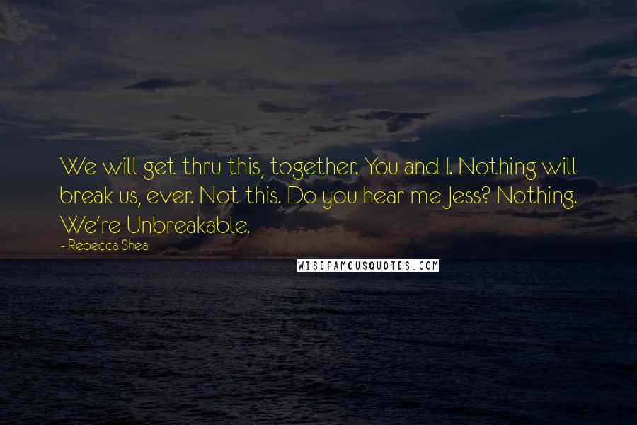 Rebecca Shea Quotes: We will get thru this, together. You and I. Nothing will break us, ever. Not this. Do you hear me Jess? Nothing. We're Unbreakable.