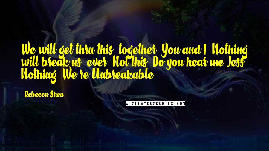 Rebecca Shea Quotes: We will get thru this, together. You and I. Nothing will break us, ever. Not this. Do you hear me Jess? Nothing. We're Unbreakable.