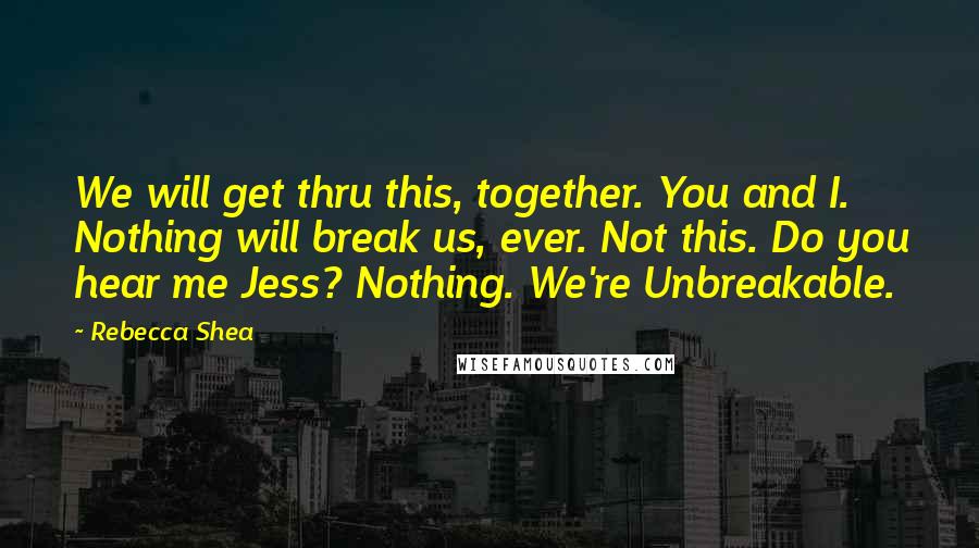 Rebecca Shea Quotes: We will get thru this, together. You and I. Nothing will break us, ever. Not this. Do you hear me Jess? Nothing. We're Unbreakable.