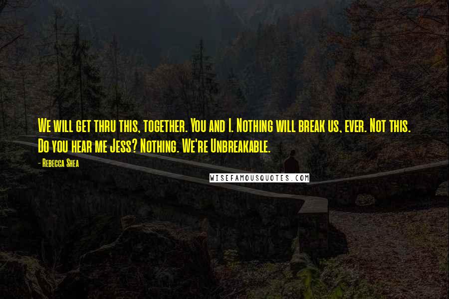 Rebecca Shea Quotes: We will get thru this, together. You and I. Nothing will break us, ever. Not this. Do you hear me Jess? Nothing. We're Unbreakable.