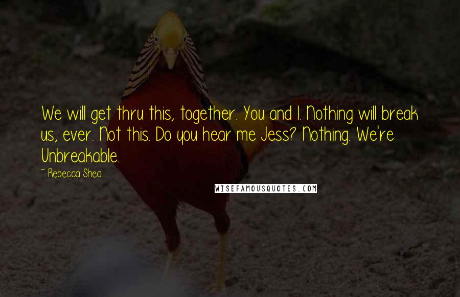 Rebecca Shea Quotes: We will get thru this, together. You and I. Nothing will break us, ever. Not this. Do you hear me Jess? Nothing. We're Unbreakable.