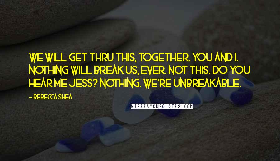 Rebecca Shea Quotes: We will get thru this, together. You and I. Nothing will break us, ever. Not this. Do you hear me Jess? Nothing. We're Unbreakable.