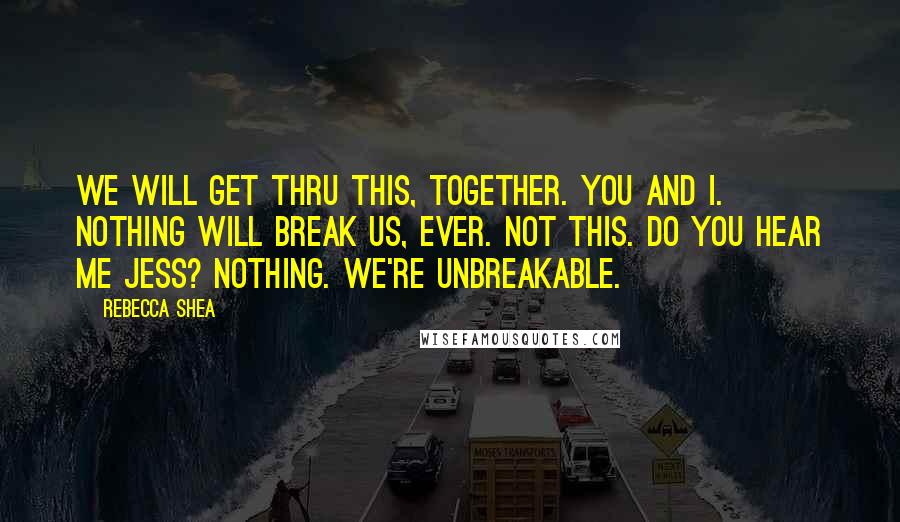 Rebecca Shea Quotes: We will get thru this, together. You and I. Nothing will break us, ever. Not this. Do you hear me Jess? Nothing. We're Unbreakable.