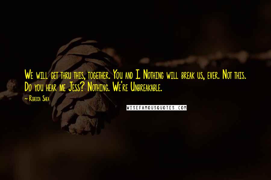 Rebecca Shea Quotes: We will get thru this, together. You and I. Nothing will break us, ever. Not this. Do you hear me Jess? Nothing. We're Unbreakable.