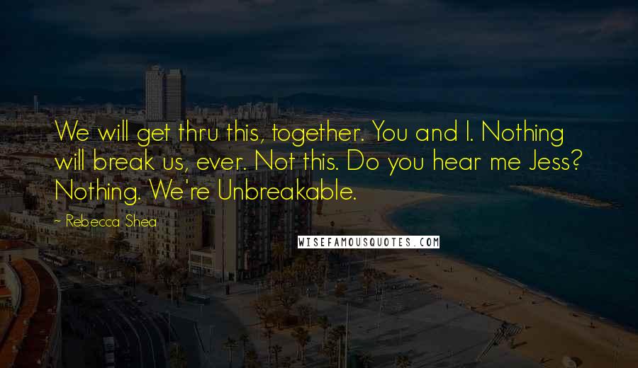 Rebecca Shea Quotes: We will get thru this, together. You and I. Nothing will break us, ever. Not this. Do you hear me Jess? Nothing. We're Unbreakable.