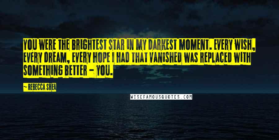 Rebecca Shea Quotes: You were the brightest star in my darkest moment. Every wish, every dream, every hope I had that vanished was replaced with something better - you.