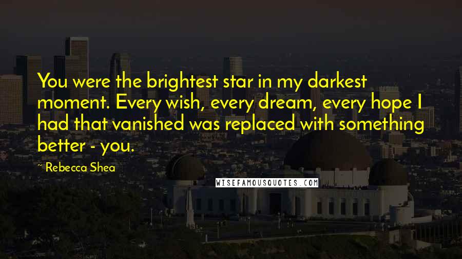 Rebecca Shea Quotes: You were the brightest star in my darkest moment. Every wish, every dream, every hope I had that vanished was replaced with something better - you.