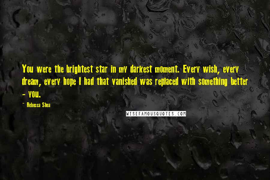 Rebecca Shea Quotes: You were the brightest star in my darkest moment. Every wish, every dream, every hope I had that vanished was replaced with something better - you.