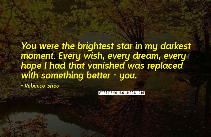 Rebecca Shea Quotes: You were the brightest star in my darkest moment. Every wish, every dream, every hope I had that vanished was replaced with something better - you.