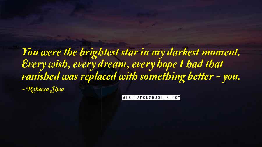 Rebecca Shea Quotes: You were the brightest star in my darkest moment. Every wish, every dream, every hope I had that vanished was replaced with something better - you.