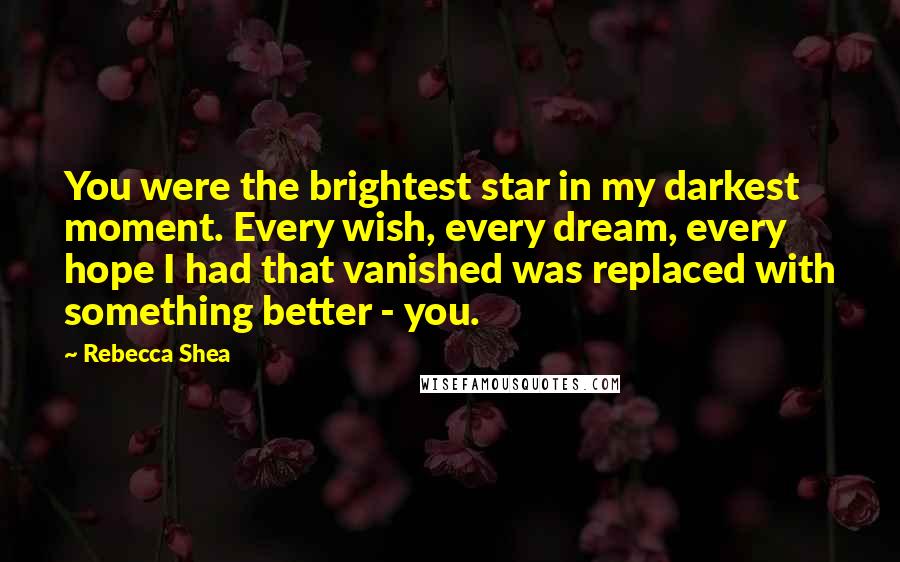 Rebecca Shea Quotes: You were the brightest star in my darkest moment. Every wish, every dream, every hope I had that vanished was replaced with something better - you.