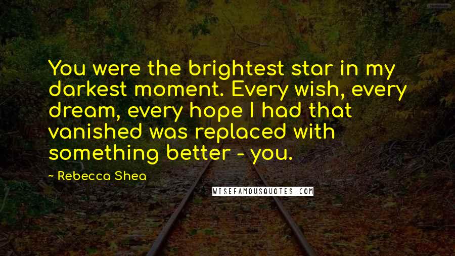 Rebecca Shea Quotes: You were the brightest star in my darkest moment. Every wish, every dream, every hope I had that vanished was replaced with something better - you.