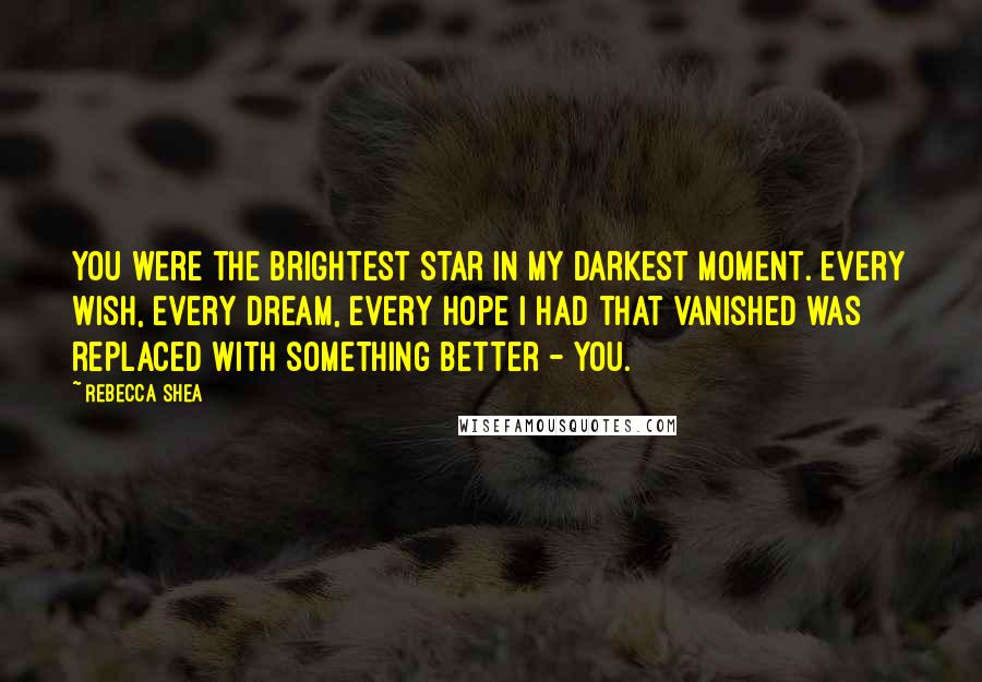 Rebecca Shea Quotes: You were the brightest star in my darkest moment. Every wish, every dream, every hope I had that vanished was replaced with something better - you.