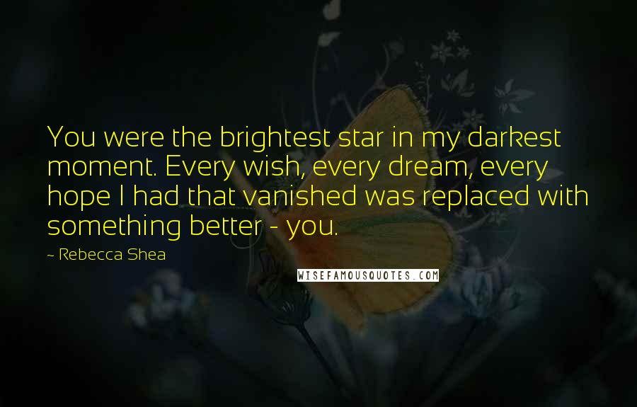 Rebecca Shea Quotes: You were the brightest star in my darkest moment. Every wish, every dream, every hope I had that vanished was replaced with something better - you.