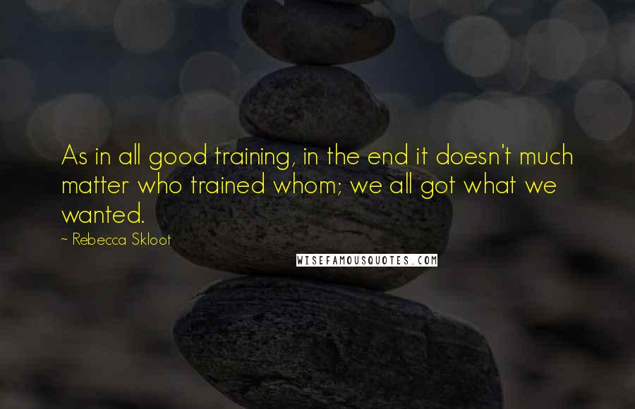 Rebecca Skloot Quotes: As in all good training, in the end it doesn't much matter who trained whom; we all got what we wanted.