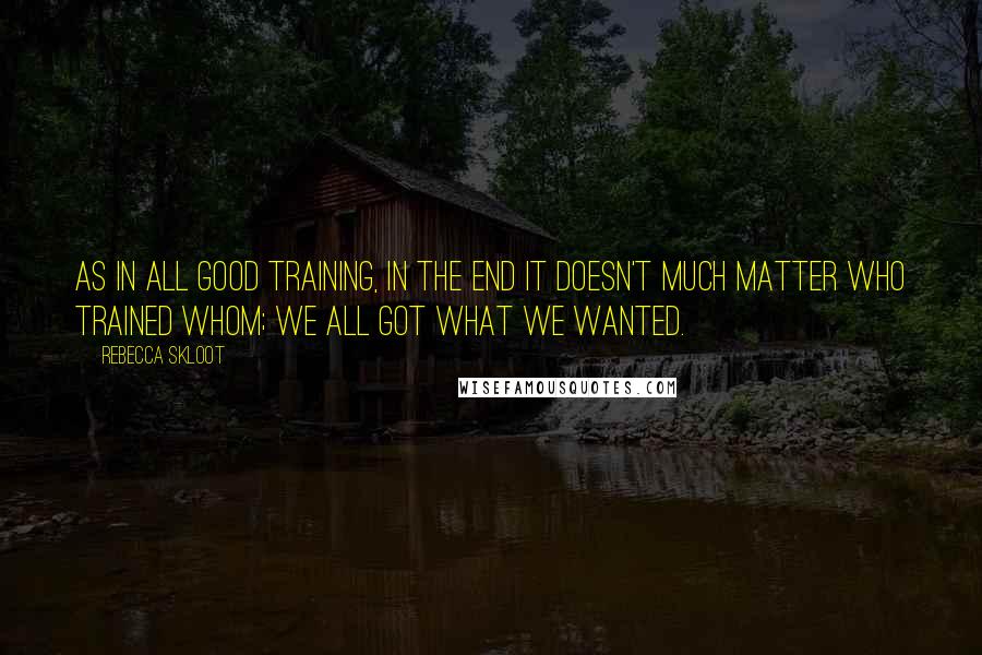 Rebecca Skloot Quotes: As in all good training, in the end it doesn't much matter who trained whom; we all got what we wanted.