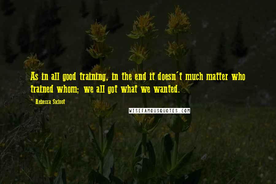 Rebecca Skloot Quotes: As in all good training, in the end it doesn't much matter who trained whom; we all got what we wanted.