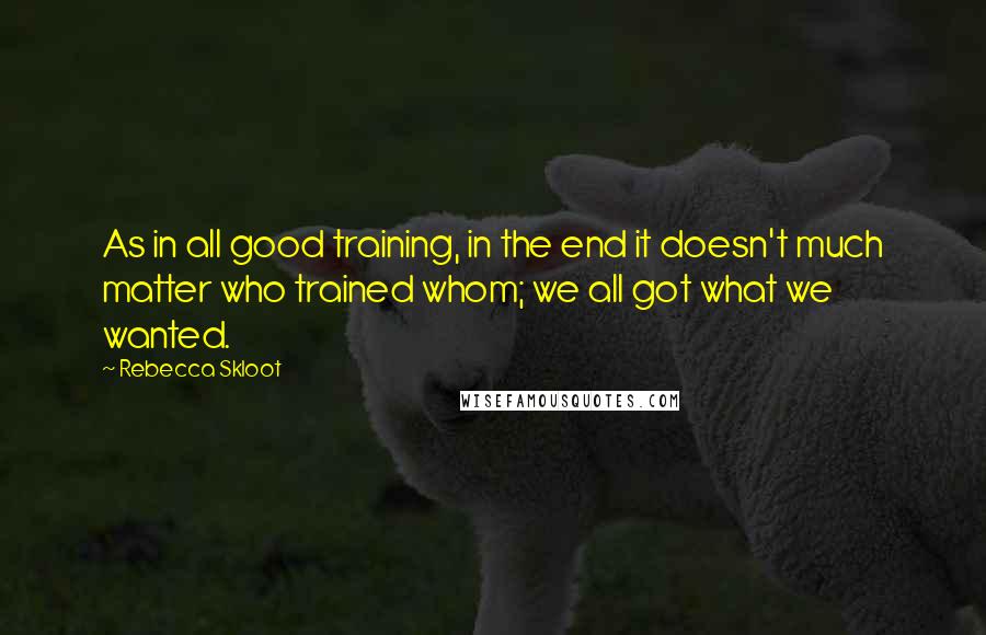 Rebecca Skloot Quotes: As in all good training, in the end it doesn't much matter who trained whom; we all got what we wanted.