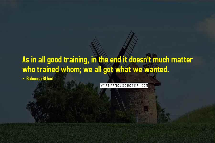 Rebecca Skloot Quotes: As in all good training, in the end it doesn't much matter who trained whom; we all got what we wanted.