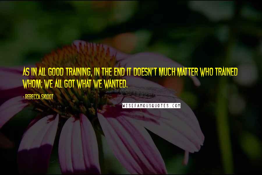 Rebecca Skloot Quotes: As in all good training, in the end it doesn't much matter who trained whom; we all got what we wanted.