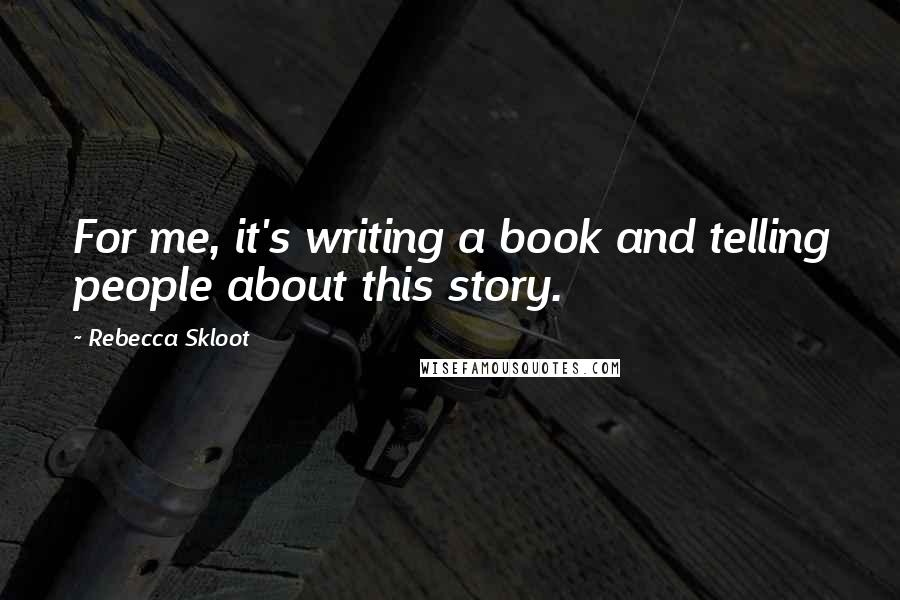Rebecca Skloot Quotes: For me, it's writing a book and telling people about this story.