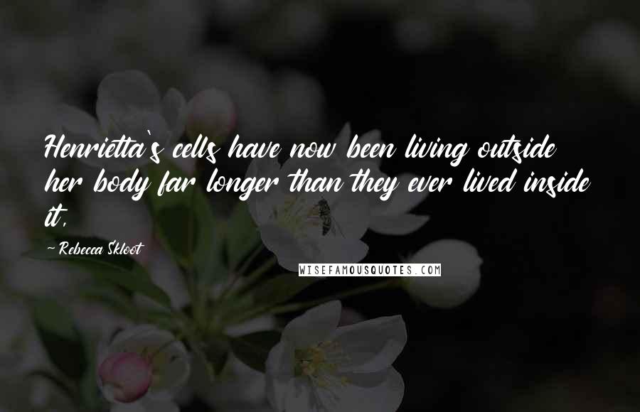 Rebecca Skloot Quotes: Henrietta's cells have now been living outside her body far longer than they ever lived inside it,