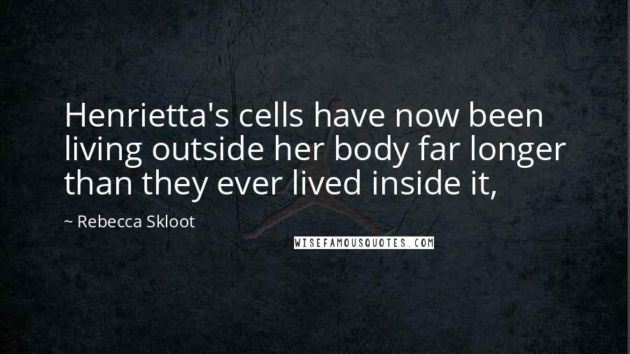 Rebecca Skloot Quotes: Henrietta's cells have now been living outside her body far longer than they ever lived inside it,