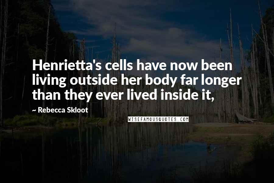 Rebecca Skloot Quotes: Henrietta's cells have now been living outside her body far longer than they ever lived inside it,
