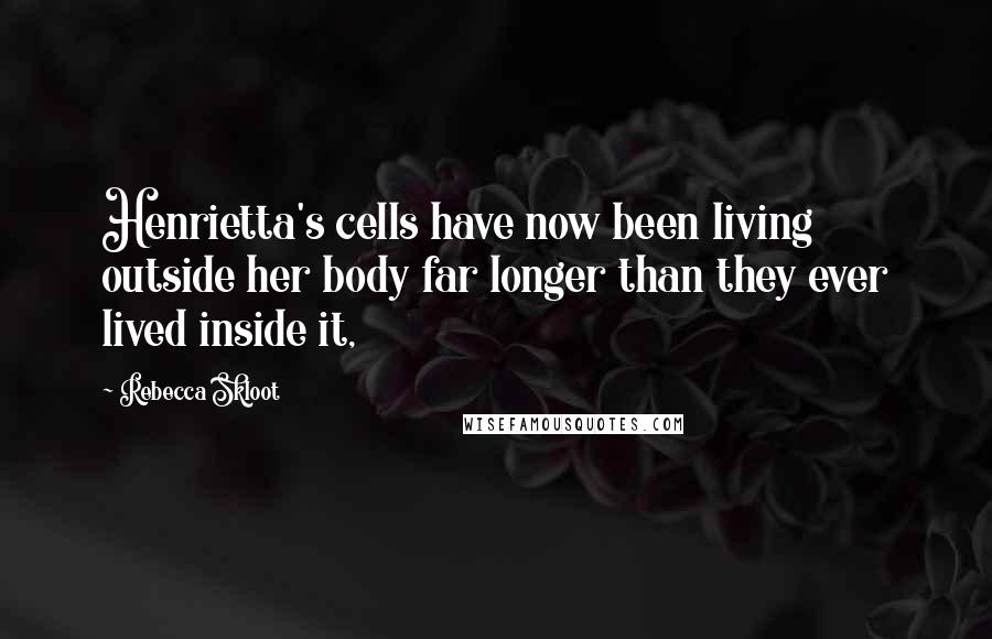 Rebecca Skloot Quotes: Henrietta's cells have now been living outside her body far longer than they ever lived inside it,