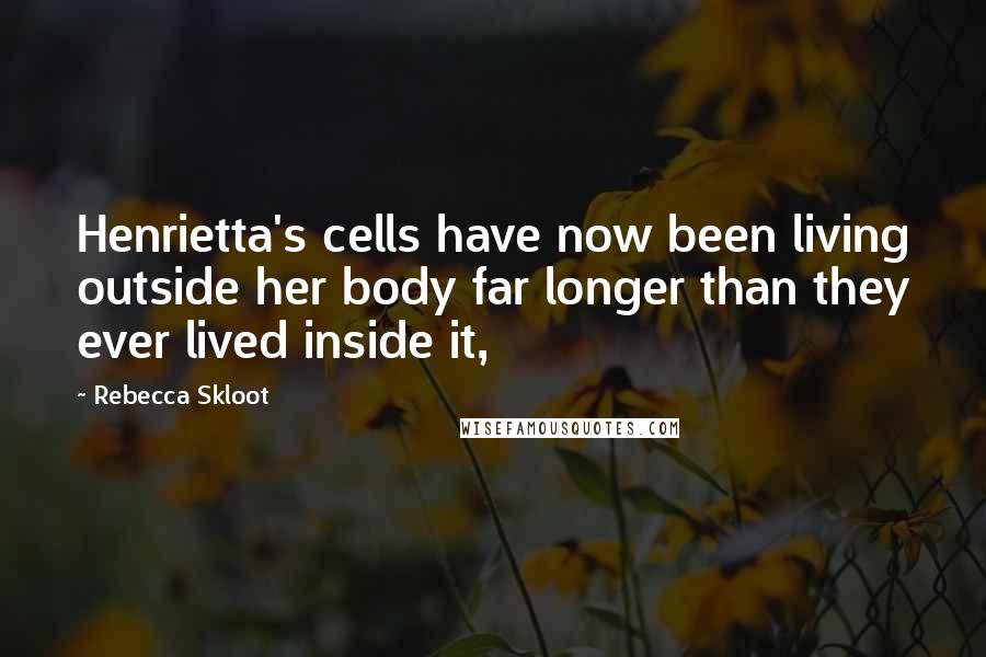 Rebecca Skloot Quotes: Henrietta's cells have now been living outside her body far longer than they ever lived inside it,
